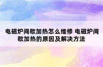 电磁炉间歇加热怎么维修 电磁炉间歇加热的原因及解决方法